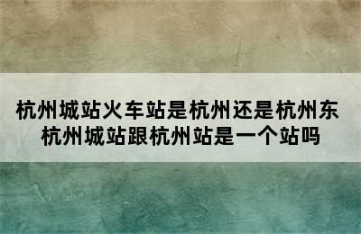 杭州城站火车站是杭州还是杭州东 杭州城站跟杭州站是一个站吗